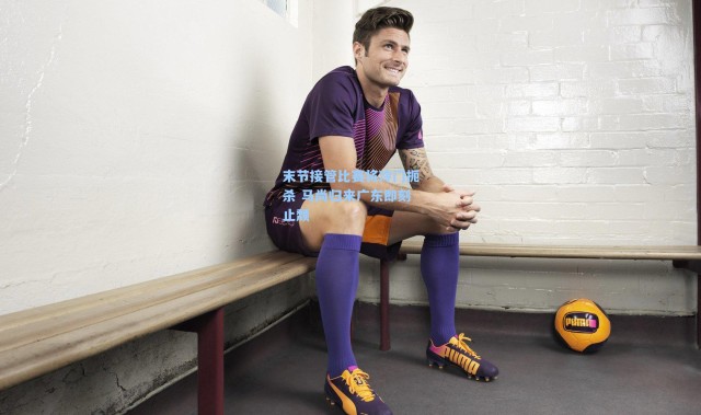 末节接管比赛将冷门扼杀 马尚归来广东即刻止颓