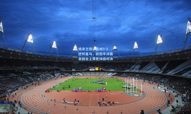 绝杀之夜!曼城3-2逆转皇马,欧冠半决赛首回合上演史诗级对决