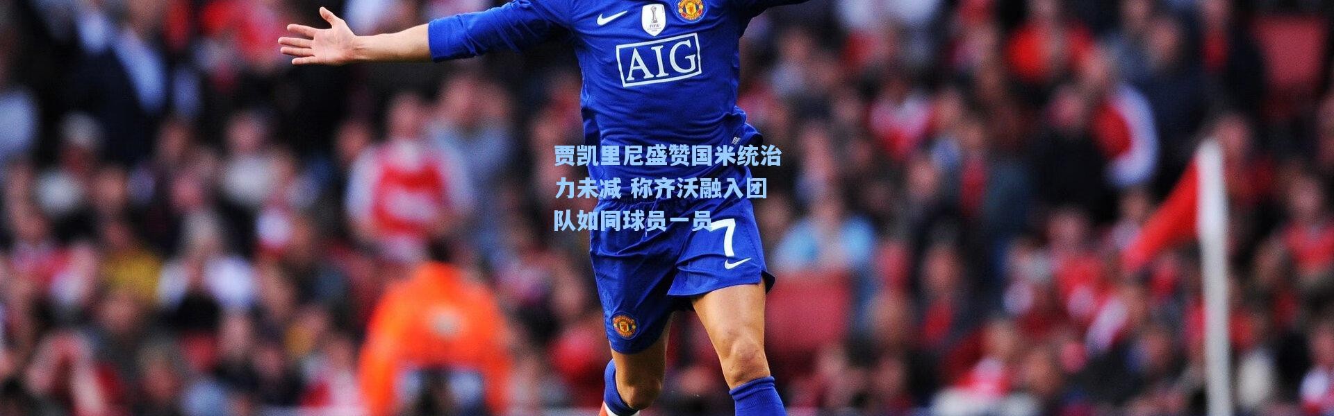 贾凯里尼盛赞国米统治力未减 称齐沃融入团队如同球员一员