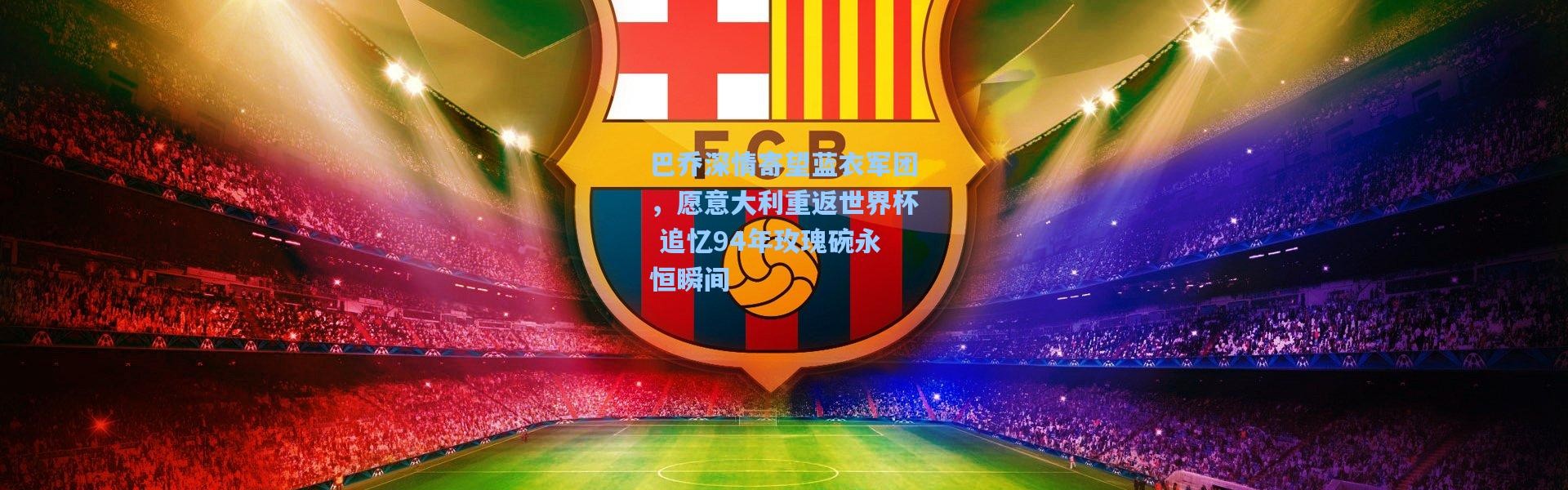 巴乔深情寄望蓝衣军团，愿意大利重返世界杯 追忆94年玫瑰碗永恒瞬间