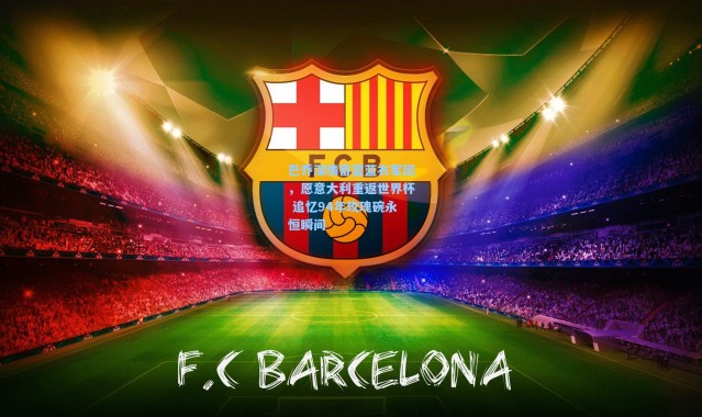 巴乔深情寄望蓝衣军团，愿意大利重返世界杯 追忆94年玫瑰碗永恒瞬间