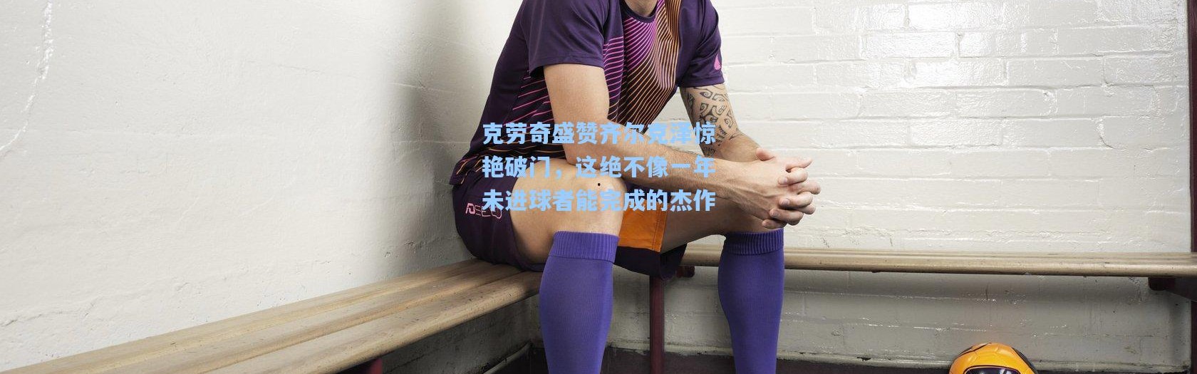 克劳奇盛赞齐尔克泽惊艳破门，这绝不像一年未进球者能完成的杰作