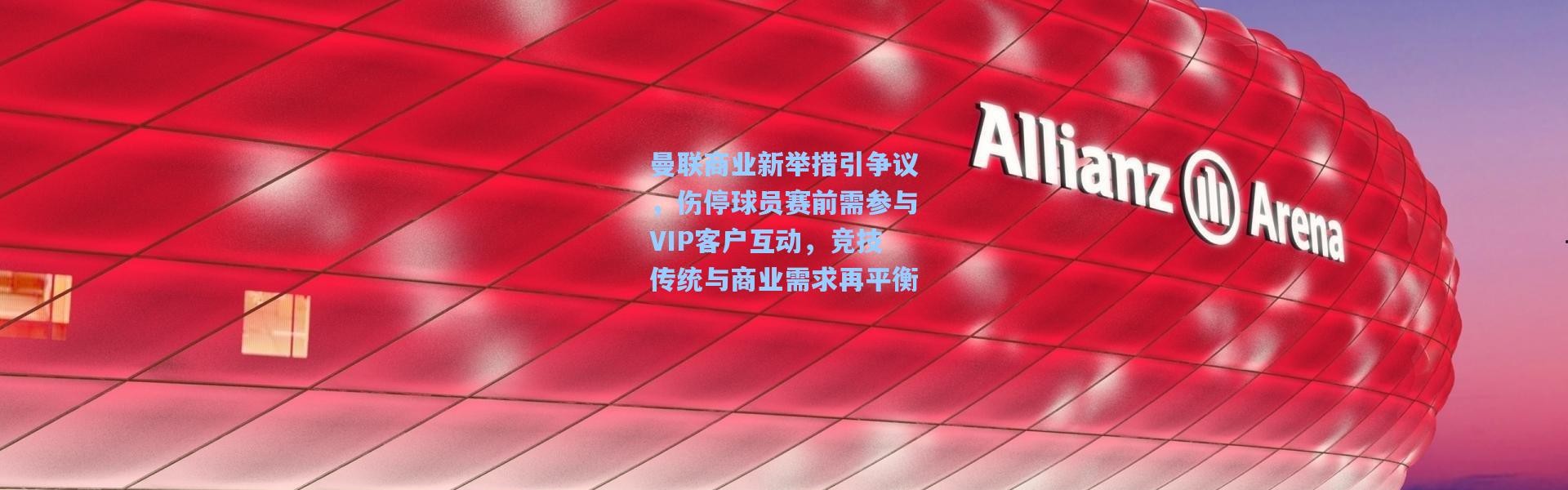曼联商业新举措引争议，伤停球员赛前需参与VIP客户互动，竞技传统与商业需求再平衡