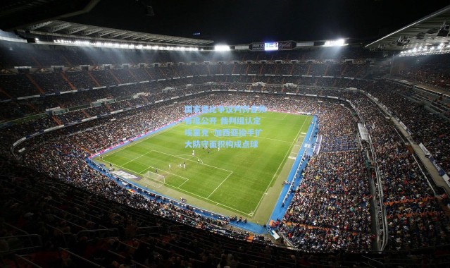 国家德比争议判罚音频首度公开 裁判组认定埃里克·加西亚抬手扩大防守面积构成点球