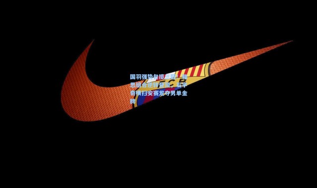 国羽强势包揽三冠!雅思组合逆转登顶,石宇奇横扫安赛龙夺男单金牌