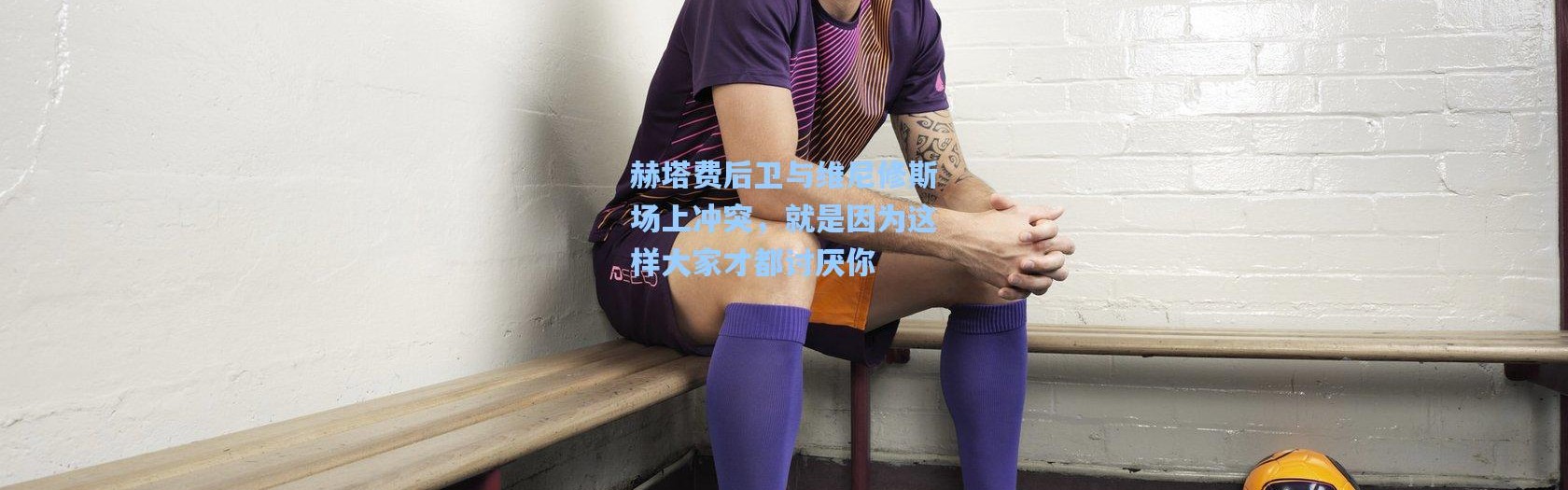 赫塔费后卫与维尼修斯场上冲突，就是因为这样大家才都讨厌你