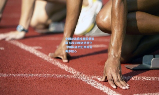 全国游泳锦标赛圆满落幕 新星闪耀老将坚守 中国队备战巴黎奥运再添信心