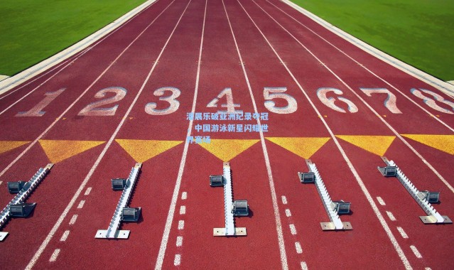 潘展乐破亚洲纪录夺冠,中国游泳新星闪耀世界赛场