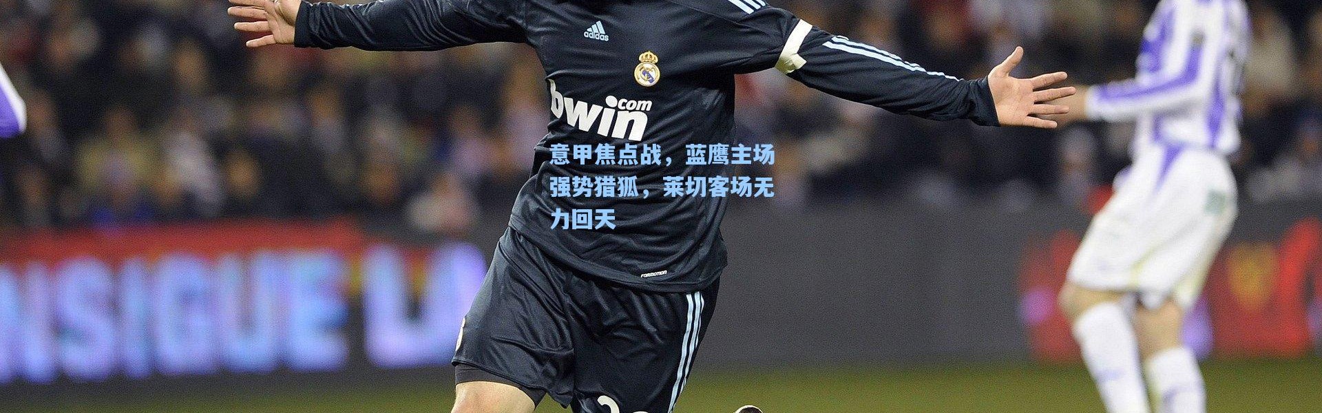 意甲焦点战，蓝鹰主场强势猎狐，莱切客场无力回天