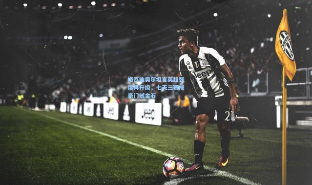 格瓦迪奥尔坦言英超强度再升级，七天三赛成豪门试金石