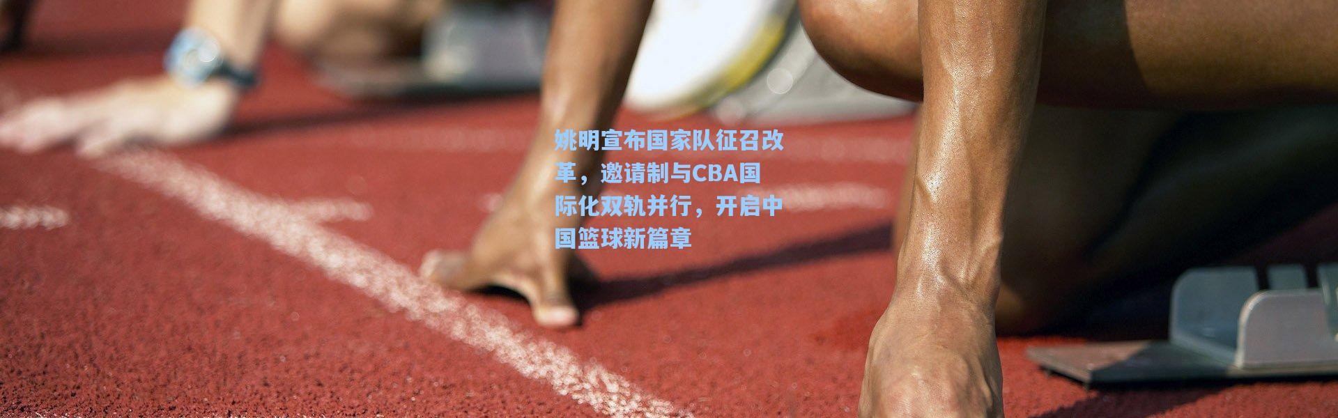 姚明宣布国家队征召改革，邀请制与CBA国际化双轨并行，开启中国篮球新篇章