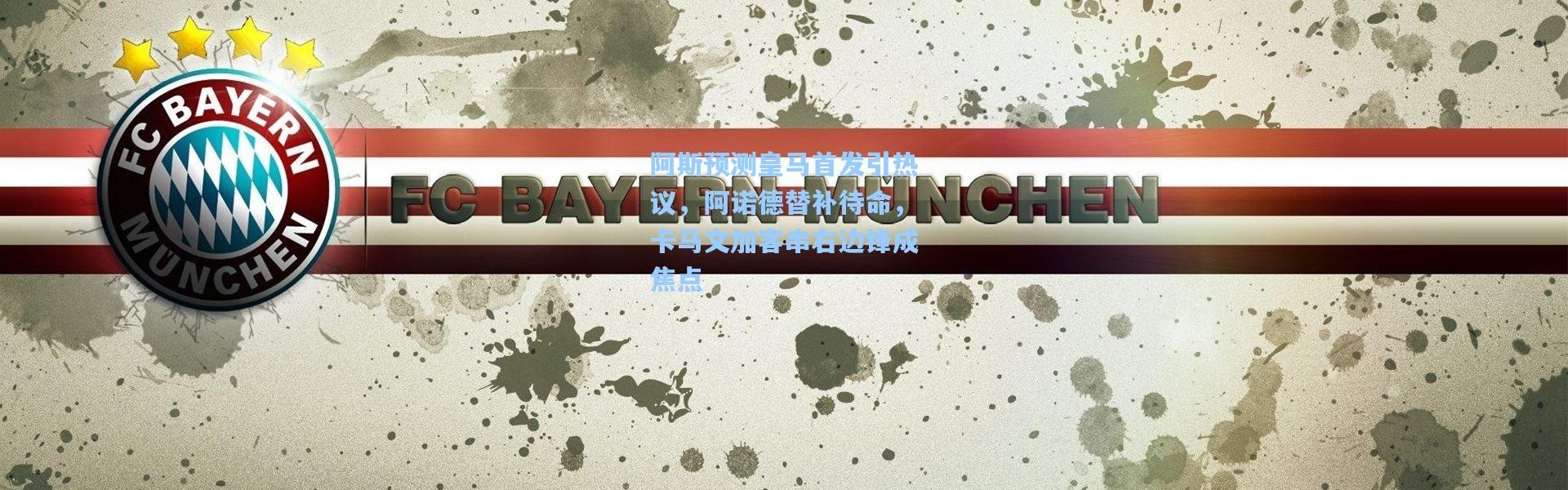 阿斯预测皇马首发引热议，阿诺德替补待命，卡马文加客串右边锋成焦点