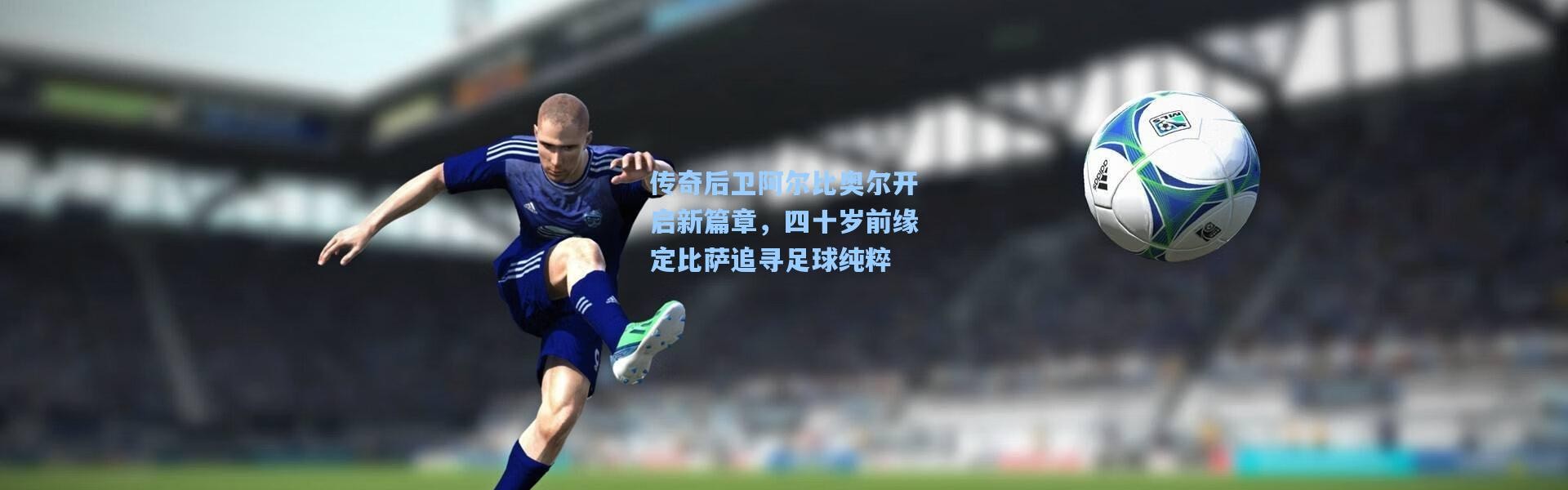 传奇后卫阿尔比奥尔开启新篇章，四十岁前缘定比萨追寻足球纯粹