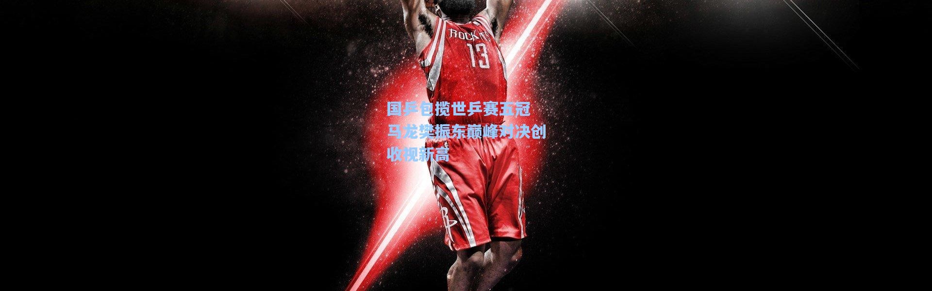国乒包揽世乒赛五冠 马龙樊振东巅峰对决创收视新高