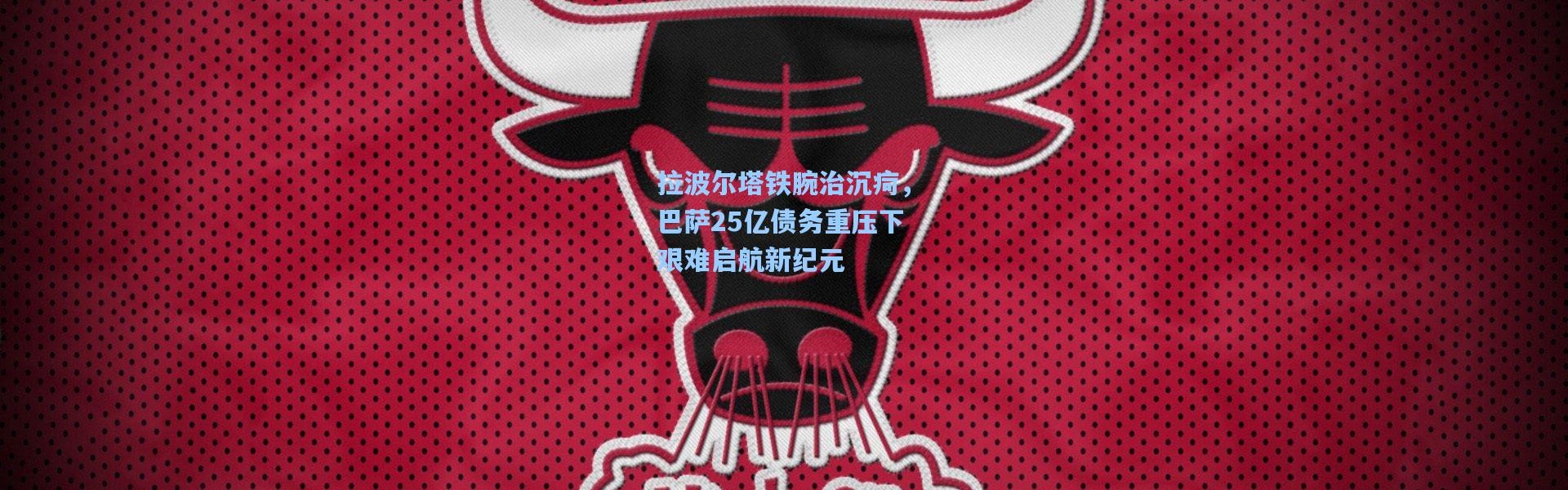 拉波尔塔铁腕治沉疴，巴萨25亿债务重压下艰难启航新纪元