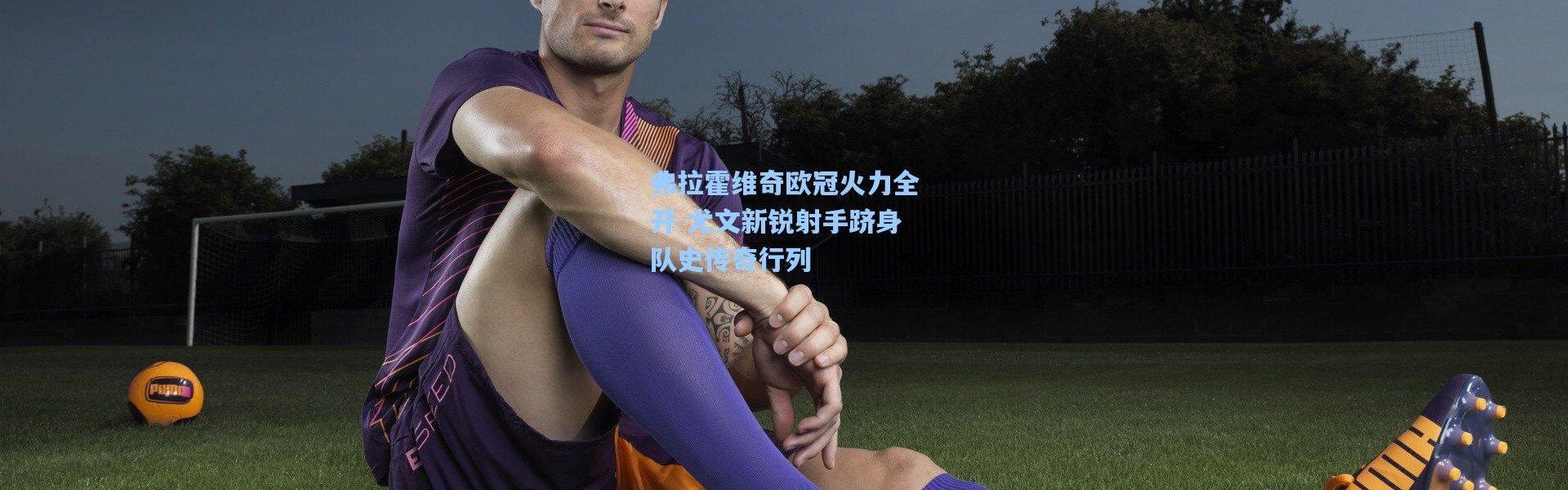 弗拉霍维奇欧冠火力全开 尤文新锐射手跻身队史传奇行列