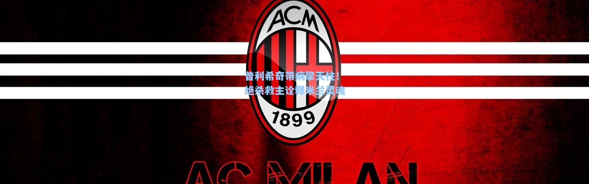 普利希奇带病擎天柱！绝杀救主诠释米兰灵魂