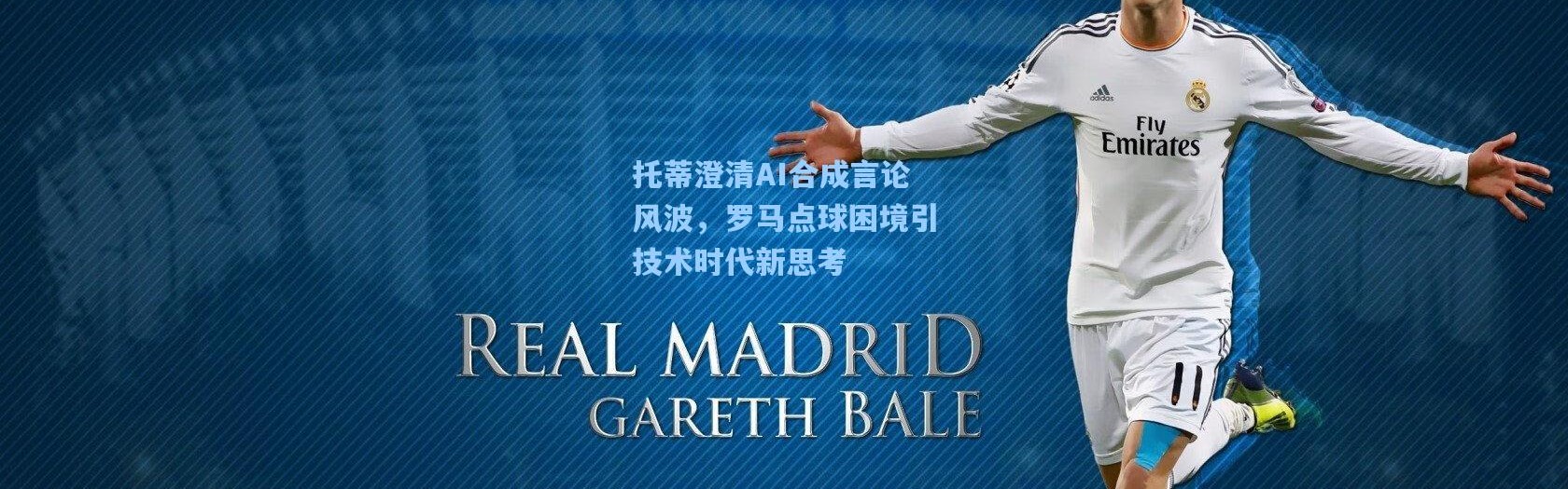 托蒂澄清AI合成言论风波，罗马点球困境引技术时代新思考