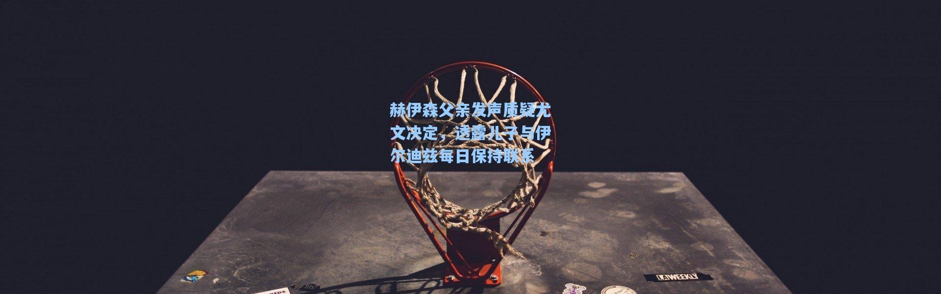 赫伊森父亲发声质疑尤文决定，透露儿子与伊尔迪兹每日保持联系