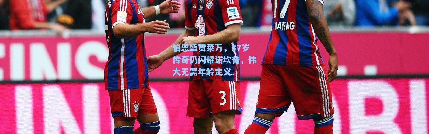 伯恩盛赞莱万，37岁传奇仍闪耀诺坎普，伟大无需年龄定义