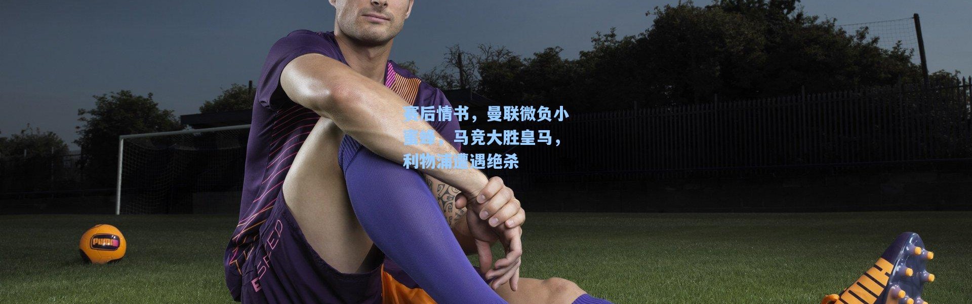 赛后情书，曼联微负小蜜蜂，马竞大胜皇马，利物浦遭遇绝杀