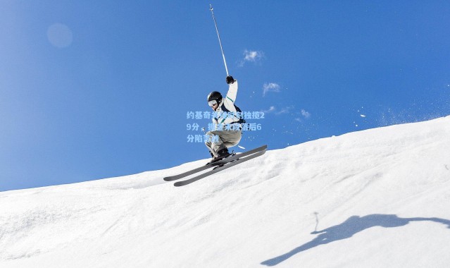 约基奇关键时刻独揽29分，掘金末段落后6分陷苦战