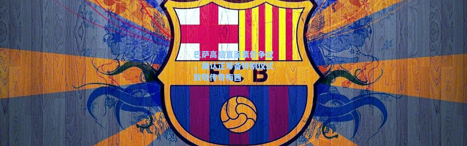 巴萨高层直面票价争议，确认正筹备特别仪式致敬传奇梅西