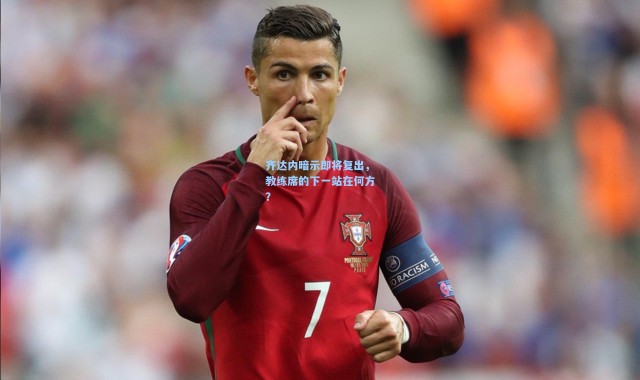 齐达内暗示即将复出，教练席的下一站在何方？