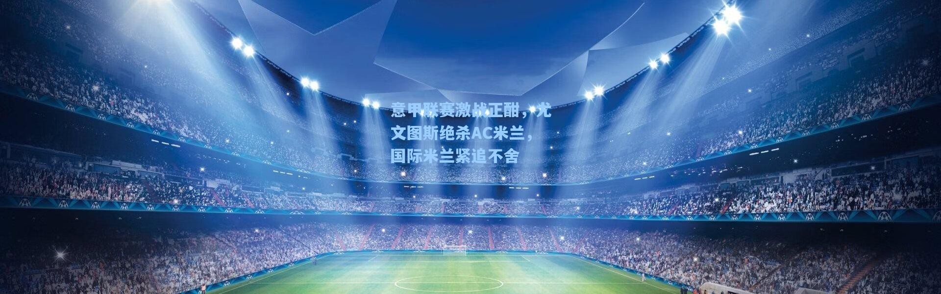 意甲联赛激战正酣，尤文图斯绝杀AC米兰，国际米兰紧追不舍