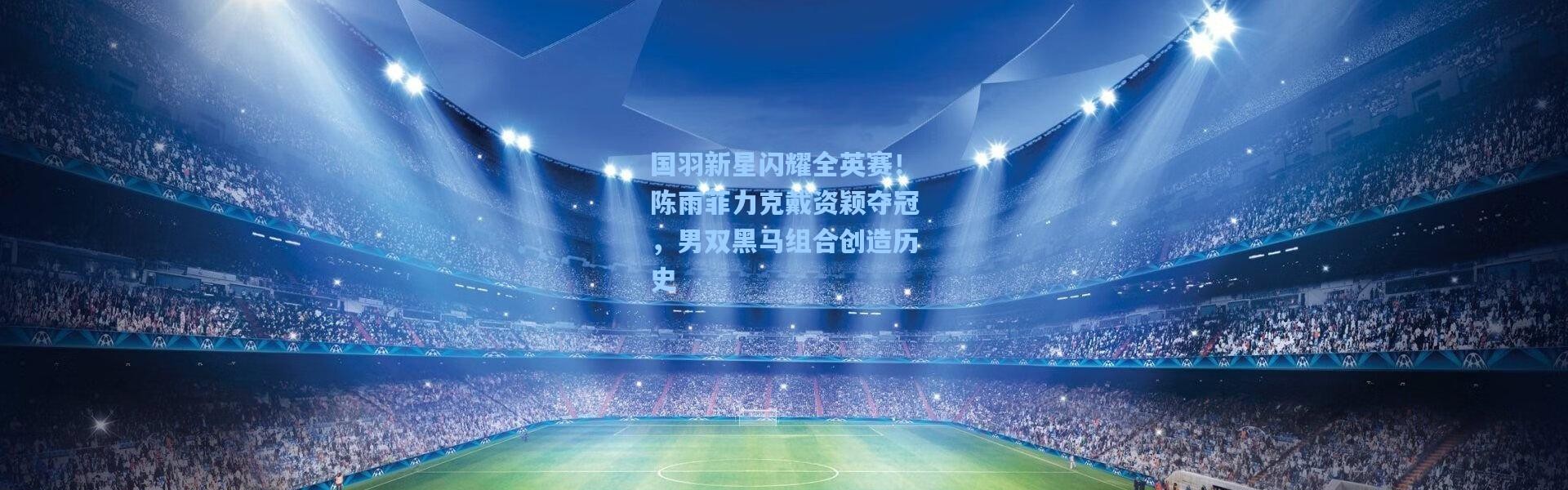 国羽新星闪耀全英赛！陈雨菲力克戴资颖夺冠，男双黑马组合创造历史