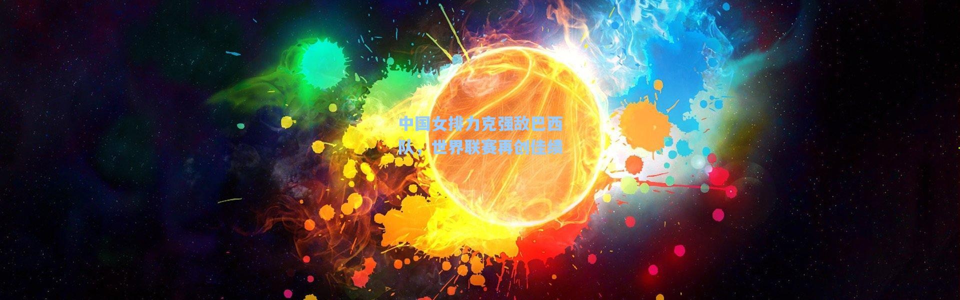 中国女排力克强敌巴西队，世界联赛再创佳绩