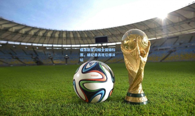 蝶泳新星闪耀全国锦标赛,破纪录表现引爆泳坛
