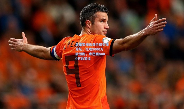 金童奖候选身价榜引爆足坛，杜埃9000万欧领跑，库巴西8000万欧紧追