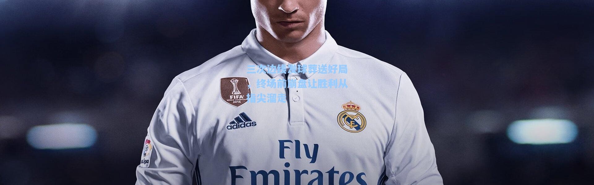 三次边线发球葬送好局，终场前崩盘让胜利从指尖溜走