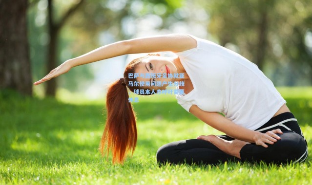 巴萨与西班牙足协就亚马尔使用问题产生分歧，球员本人亦呼吁需要休息