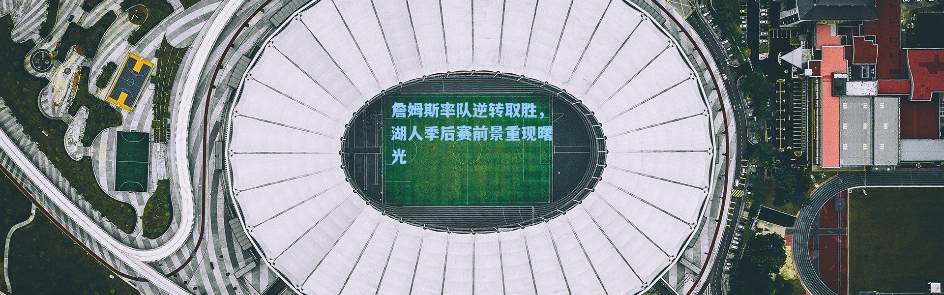 詹姆斯率队逆转取胜，湖人季后赛前景重现曙光