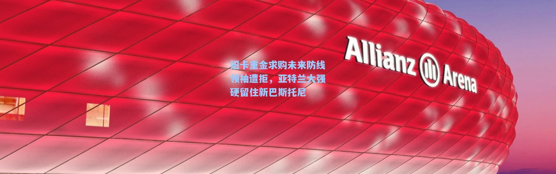 纽卡重金求购未来防线领袖遭拒，亚特兰大强硬留住新巴斯托尼