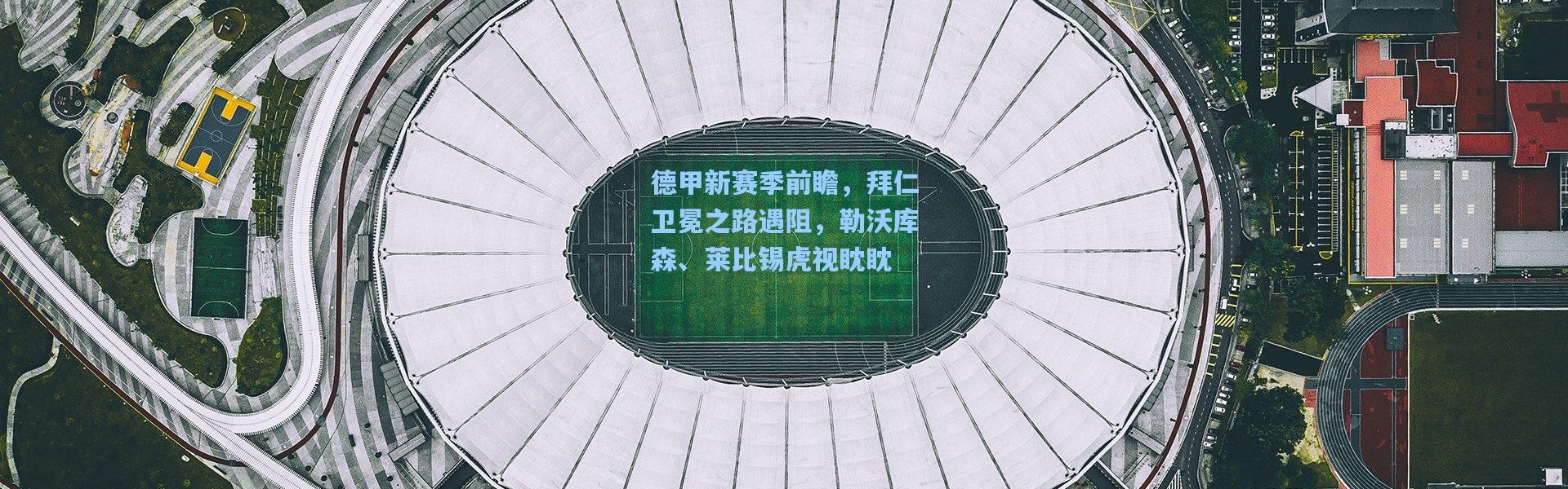 德甲新赛季前瞻，拜仁卫冕之路遇阻，勒沃库森、莱比锡虎视眈眈