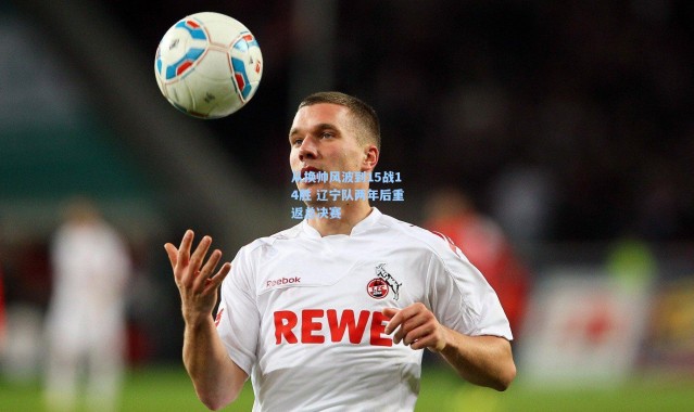 从换帅风波到15战14胜 辽宁队两年后重返总决赛