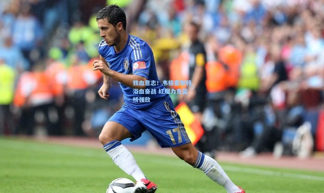 铁血意志！韦格霍斯特浴血奋战 红魔力克蓝桥强敌