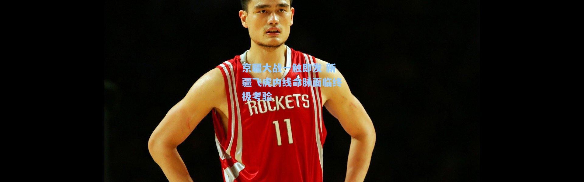 京疆大战一触即发 新疆飞虎内线命脉面临终极考验