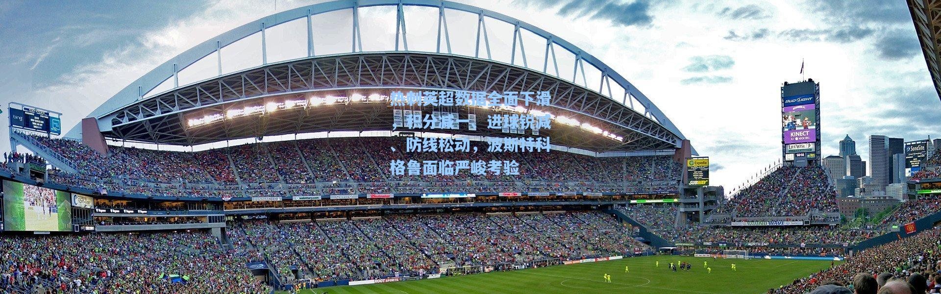 热刺英超数据全面下滑，积分减一、进球锐减、防线松动，波斯特科格鲁面临严峻考验