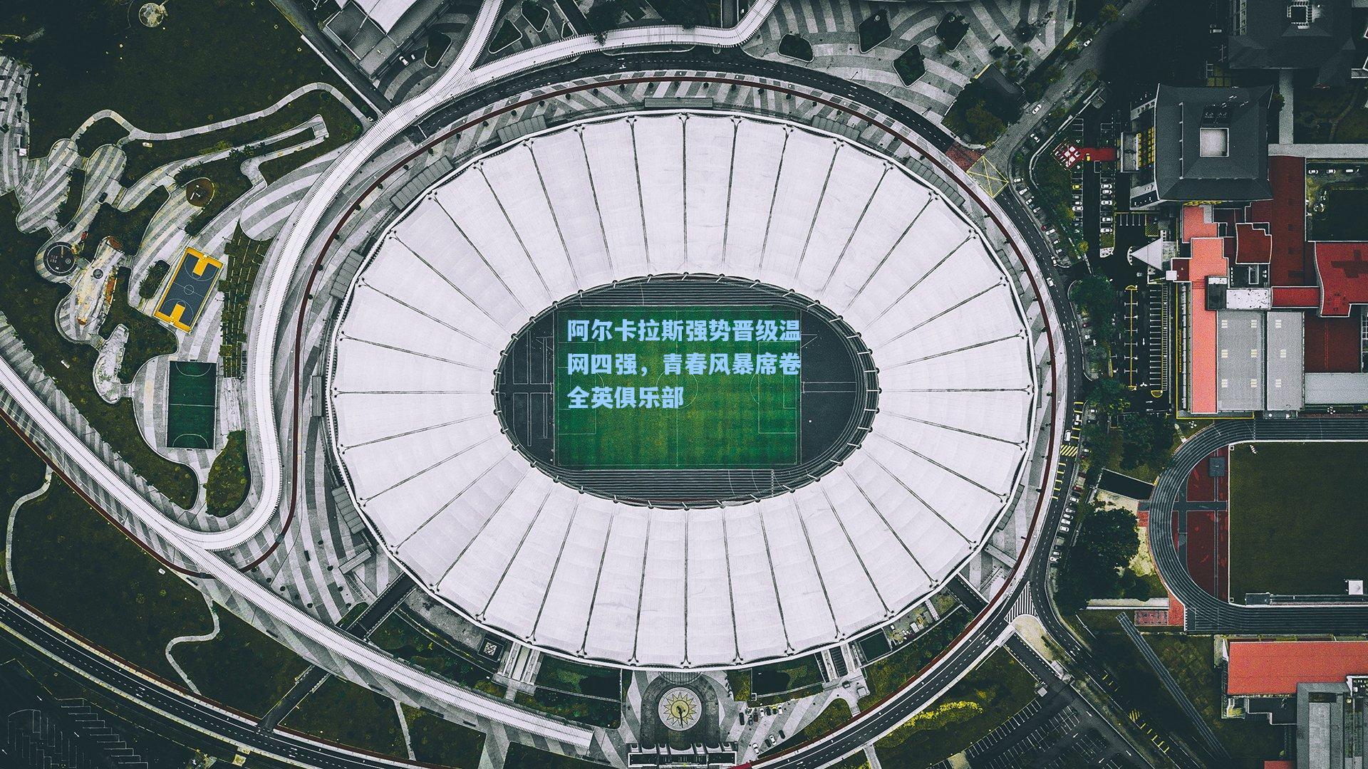 阿尔卡拉斯强势晋级温网四强，青春风暴席卷全英俱乐部