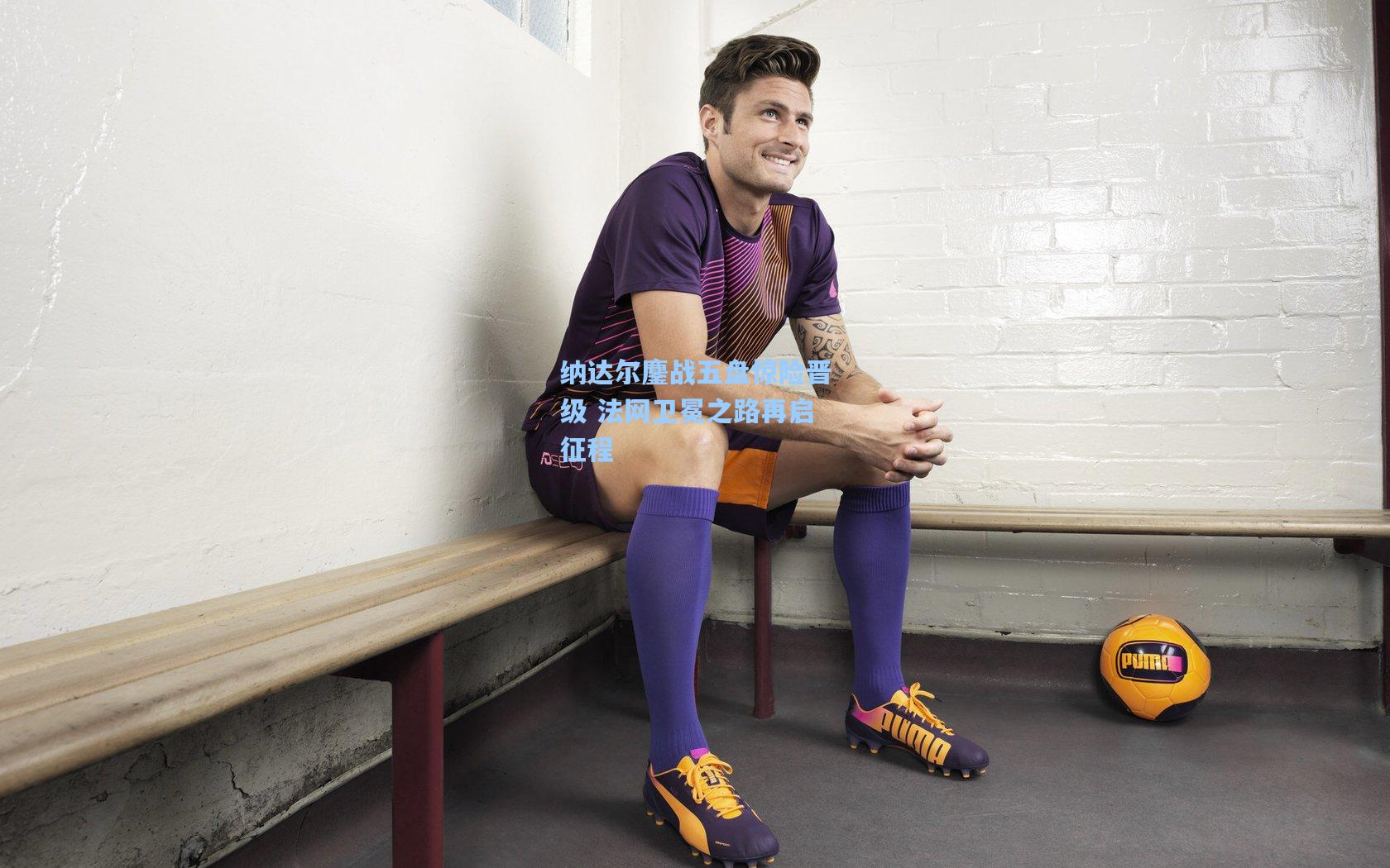 纳达尔鏖战五盘惊险晋级 法网卫冕之路再启征程