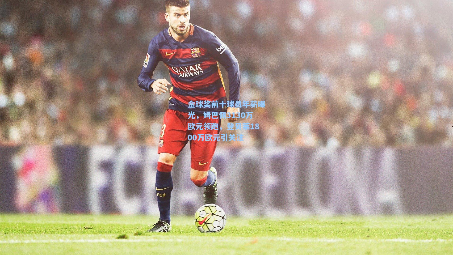 金球奖前十球员年薪曝光，姆巴佩3130万欧元领跑，登贝莱1800万欧元引关注