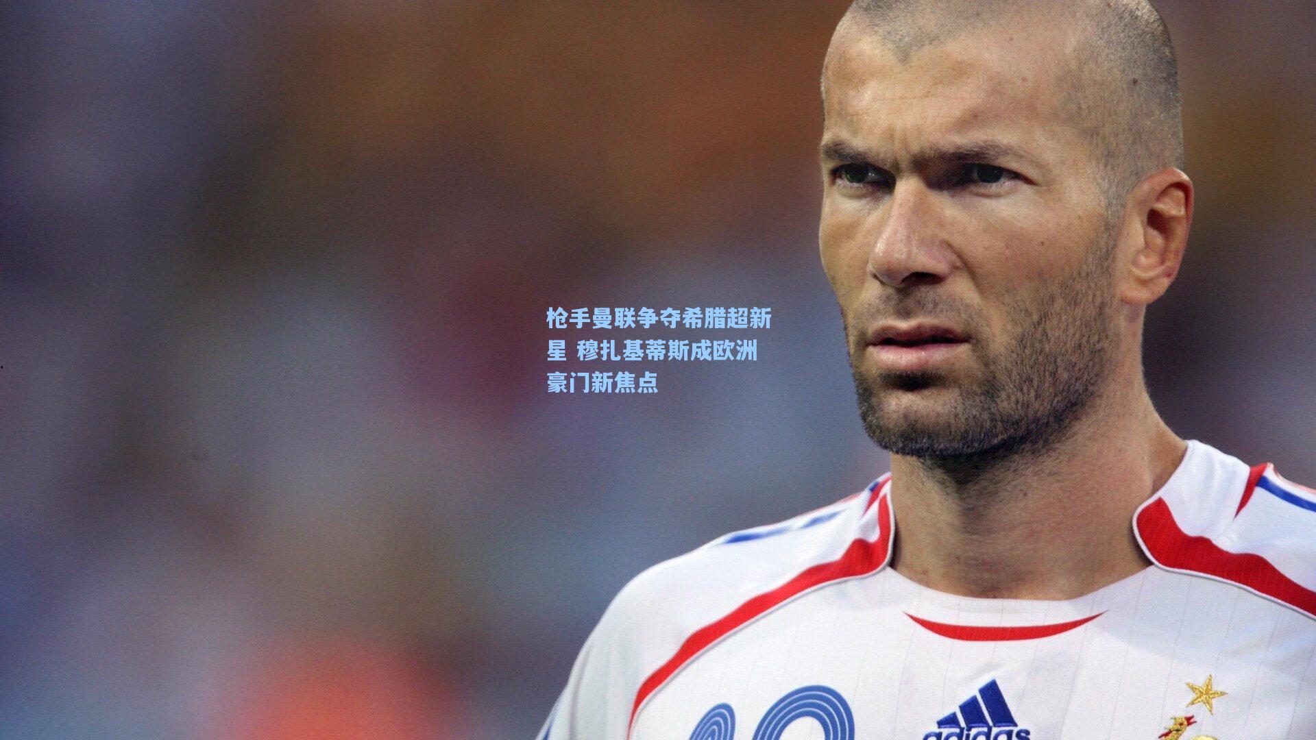 枪手曼联争夺希腊超新星 穆扎基蒂斯成欧洲豪门新焦点