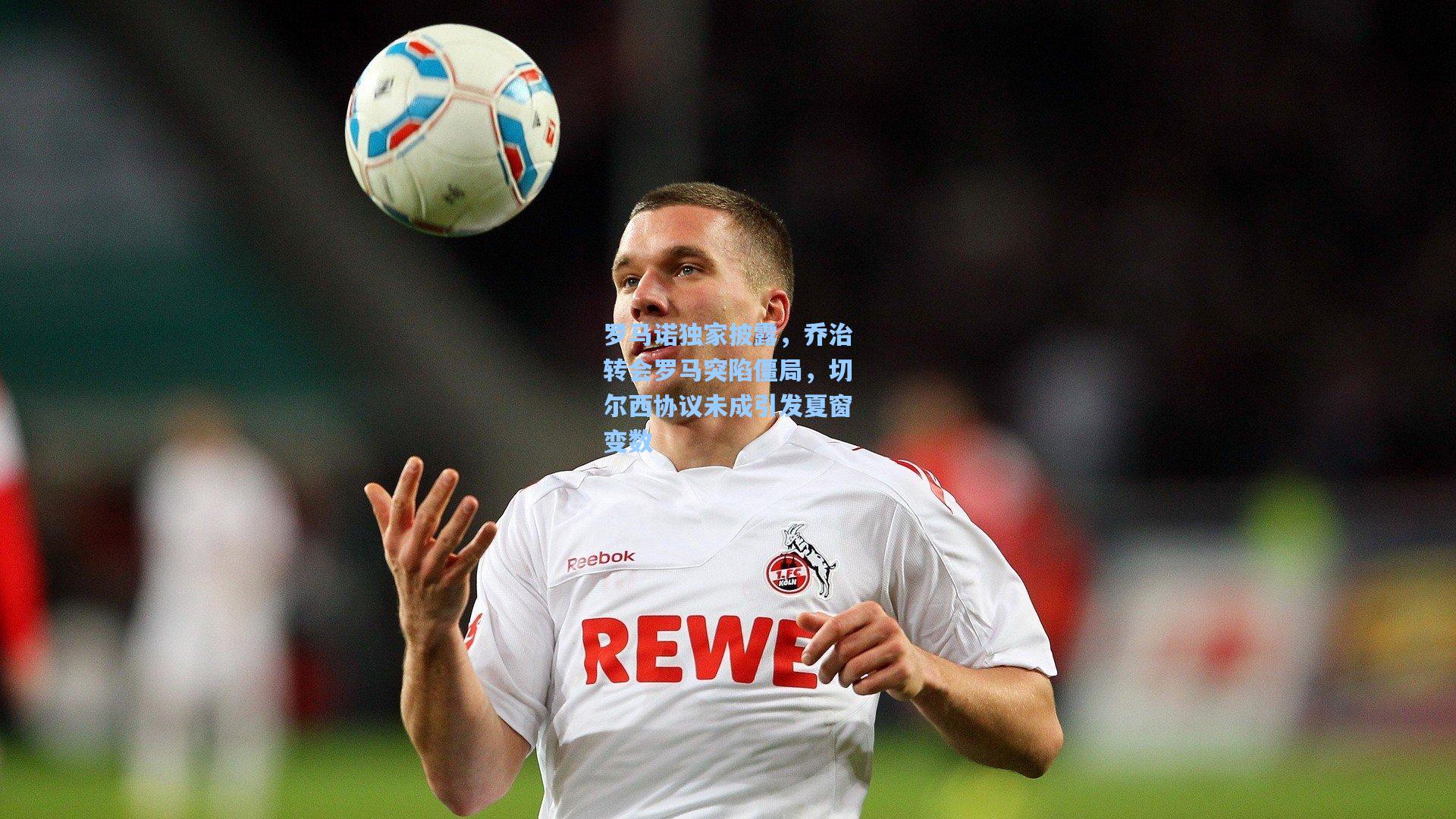 罗马诺独家披露，乔治转会罗马突陷僵局，切尔西协议未成引发夏窗变数