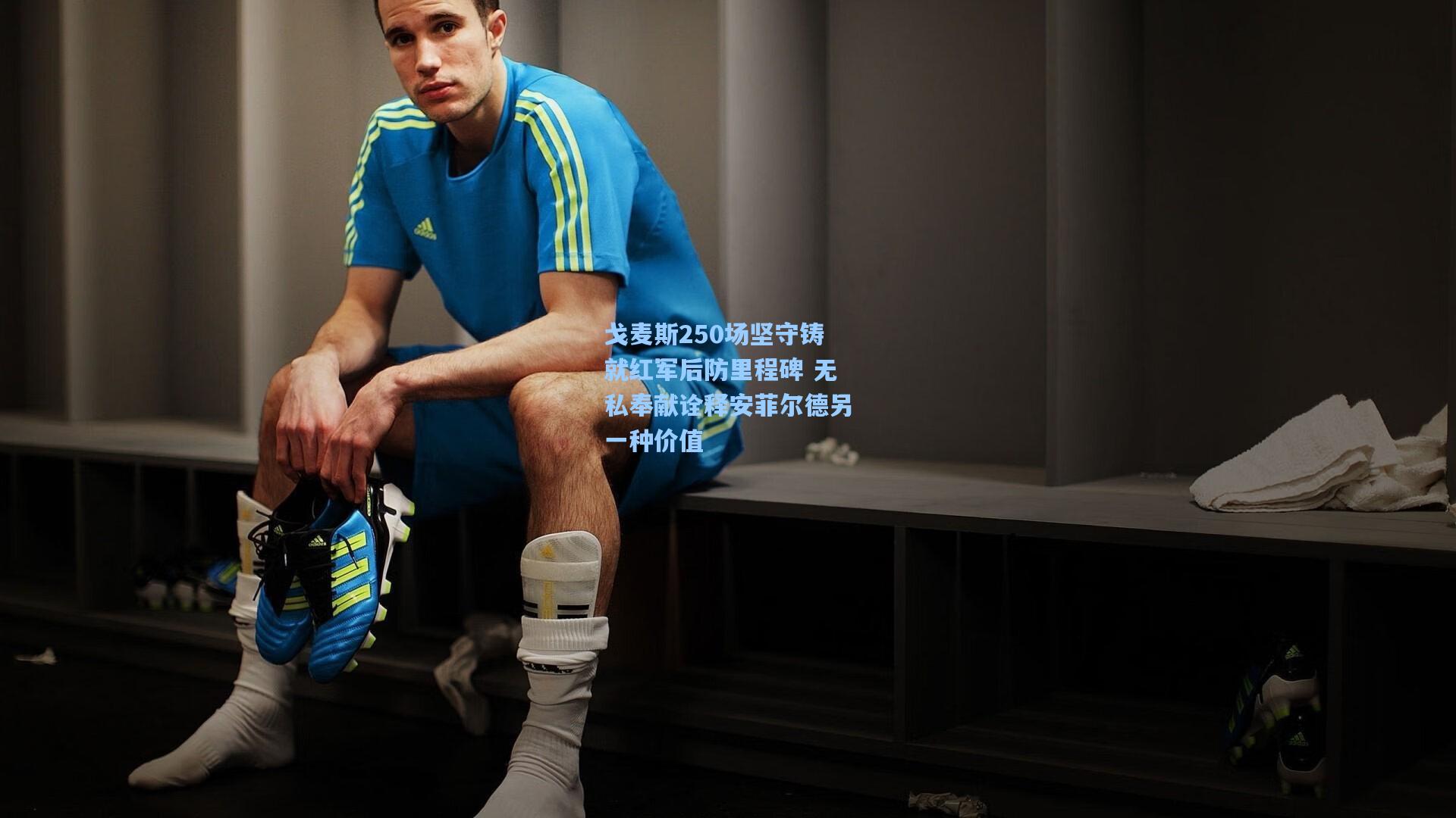 戈麦斯250场坚守铸就红军后防里程碑 无私奉献诠释安菲尔德另一种价值