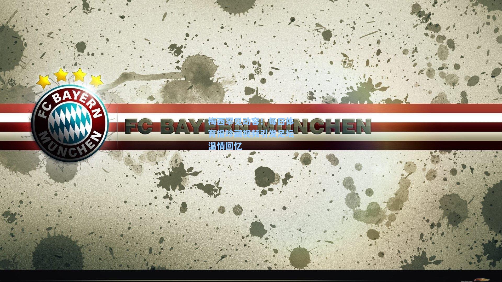 梅西罕见动容!每日体育报珍藏视频引发足坛温情回忆