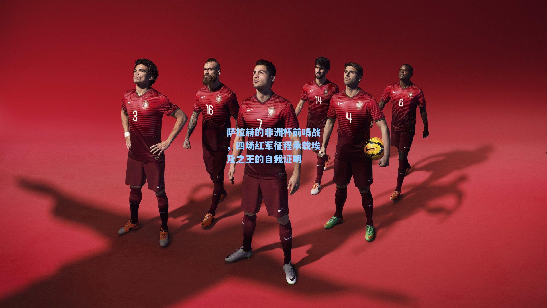 萨拉赫的非洲杯前哨战，四场红军征程承载埃及之王的自我证明